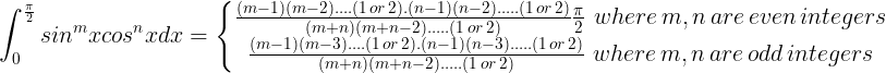 \large \int_{0}^{\frac{\pi }{2}}sin^{m}xcos^{n}xdx=\left\{\begin{matrix} \frac{(m-1)(m-2)....(1\, or\, 2).(n-1)(n-2).....(1\, or\, 2)}{(m+n)(m+n-2).....(1\, or\, 2)}\frac{\pi }{2}\, \, where\, m, n \, are \, even\, integers \\ \frac{(m-1)(m-3)....(1\, or\, 2).(n-1)(n-3).....(1\, or\, 2)}{(m+n)(m+n-2).....(1\, or\, 2)}\, \, where\, m, n \, are \, odd\, integers \end{matrix}\right.